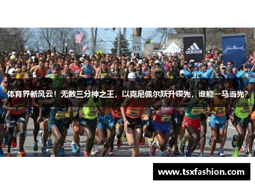 体育界新风云！无数三分神之王，以克尼佩尔跃升领先，谁能一马当先？