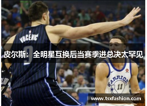 皮尔斯：全明星互换后当赛季进总决太罕见